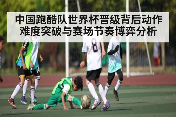 中国跑酷队世界杯晋级背后动作难度突破与赛场节奏博弈分析